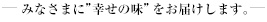 みなさまに"幸せの味"をお届けします。